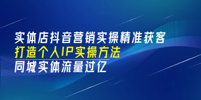 实体店抖音营销实操精准获客、打造个人IP实操方法，同城实体流量过亿(53节)-