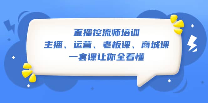 直播·控流师培训：主播、运营、老板课、商城课，一套课让你全看懂-