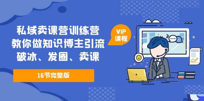 私域卖课营训练营：教你做知识博主引流、破冰、发圈、卖课（16节课完整版）-