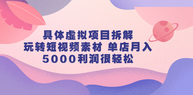 具体虚拟项目拆解，玩转短视频素材，单店月入几万+【视频课程】-