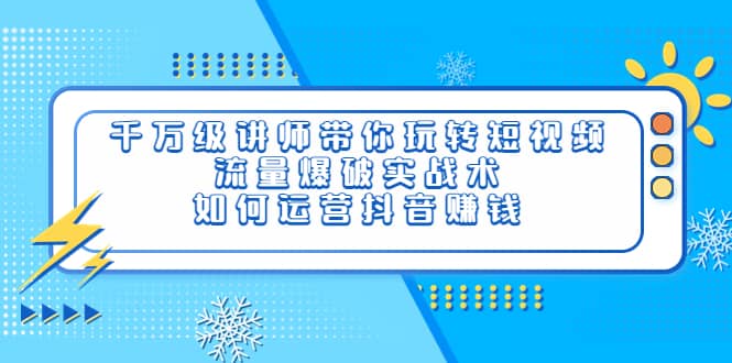 千万级讲师带你玩转短视频，流量爆破实战术，如何运营抖音赚钱-