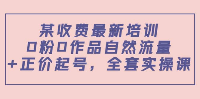 某收费最新培训：0粉0作品自然流量+正价起号，全套实操课-