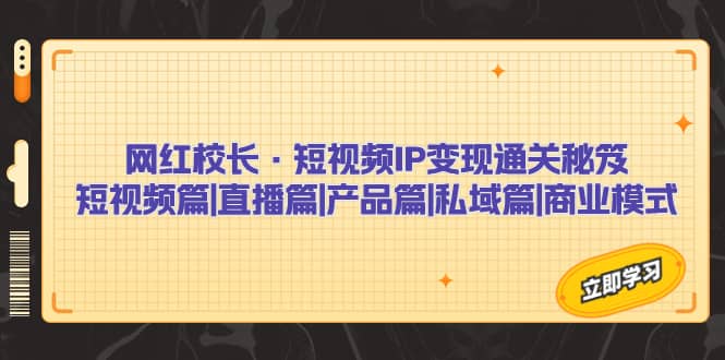 网红校长·短视频IP变现通关秘笈：短视频篇+直播篇+产品篇+私域篇+商业模式-