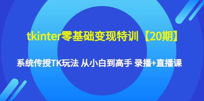 tkinter零基础变现特训【20期】系统传授TK玩法 从小白到高手 录播+直播课-