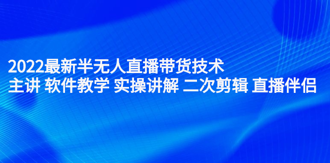 2022最新半无人直播带货技术：主讲 软件教学 实操讲解 二次剪辑 直播伴侣-