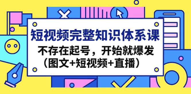 短视频完整知识体系课，不存在起号，开始就爆发（图文+短视频+直播）-