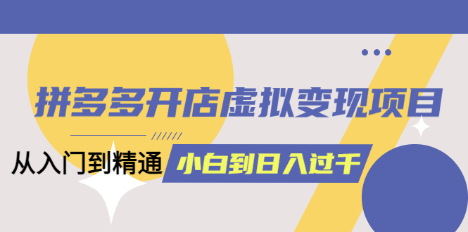 拼多多开店虚拟变现项目：入门到精通 从小白到日入1000（完整版）6月13更新-