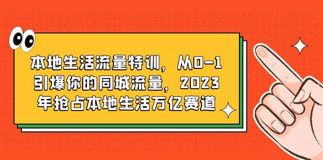 本地生活流量特训，从0-1引爆你的同城流量，2023年抢占本地生活万亿赛道-