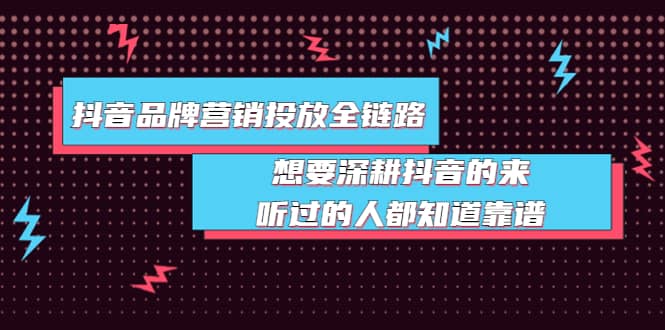 抖音品牌营销投放全链路：想要深耕抖音的来，听过的人都知道靠谱-