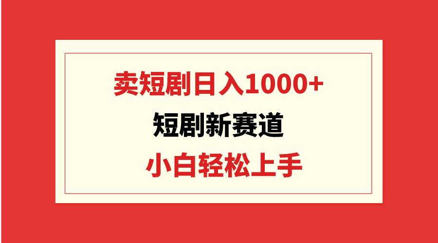 短剧新赛道：卖短剧日入1000+，小白轻松上手，可批量-