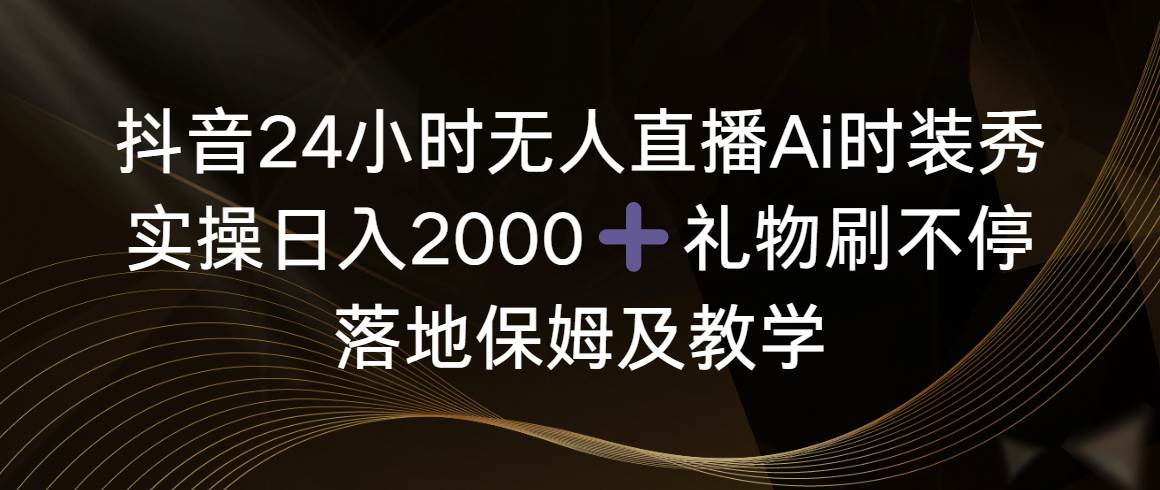 抖音24小时无人直播Ai时装秀，实操日入2000+，礼物刷不停，落地保姆及教学-