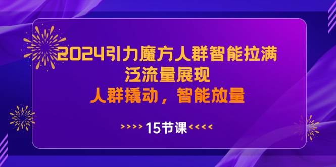 2024引力魔方人群智能拉满，泛流量展现，人群撬动，智能放量-