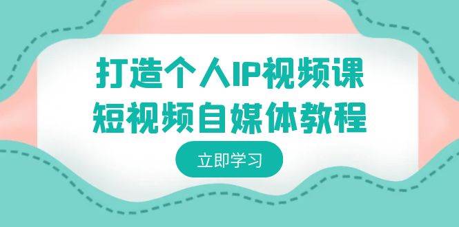 打造个人IP视频课-短视频自媒体教程，个人IP如何定位，如何变现-