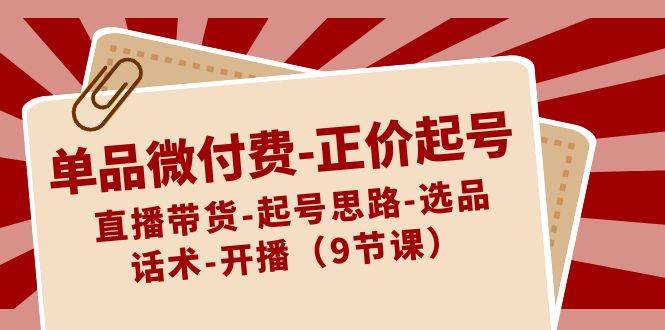 单品微付费-正价起号：直播带货-起号思路-选品-话术-开播（9节课）-