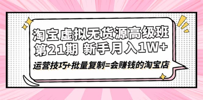 淘宝虚拟无货源高级班【第21期】运营技巧+批量复制=会赚钱的淘宝店-