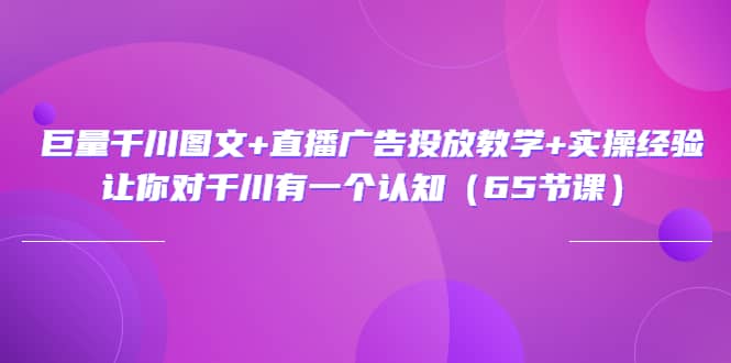 巨量千川图文+直播广告投放教学+实操经验：让你对千川有一个认知（65节课）-