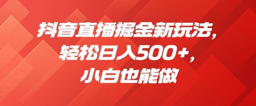 抖音直播掘金新玩法，轻松日入500+，小白也能做【揭秘】-