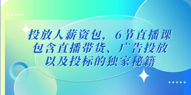 投放人薪资包，6节直播课，包含直播带货、广告投放、以及投标的独家秘籍-