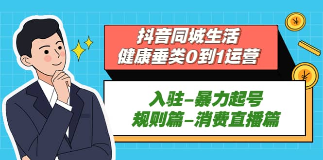 抖音同城生活-健康垂类0到1运营：入驻-暴力起号-规则篇-消费直播篇-