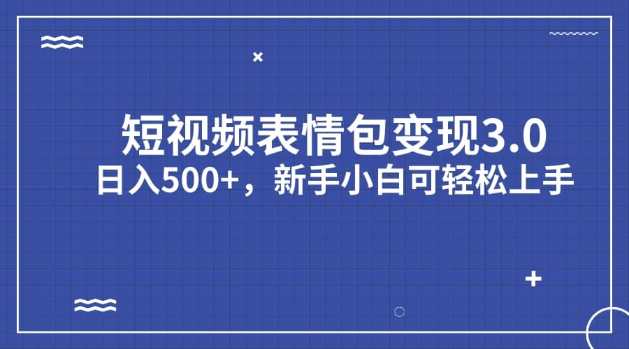 短视频表情包变现项目3.0，日入500+，新手小白轻松上手（教程+资料）-