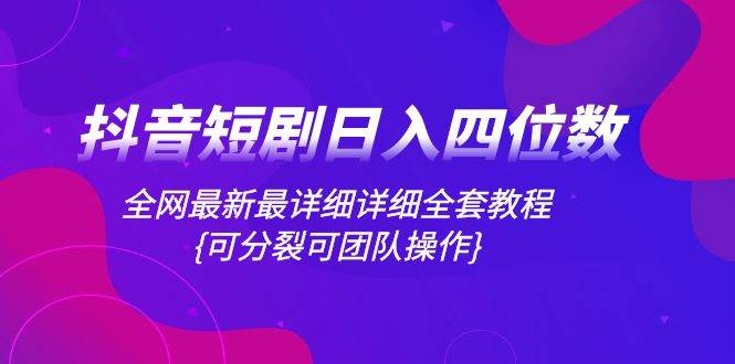 抖音短剧日入四位数，全网最新最详细详细全套教程{可分裂可团队操作}-