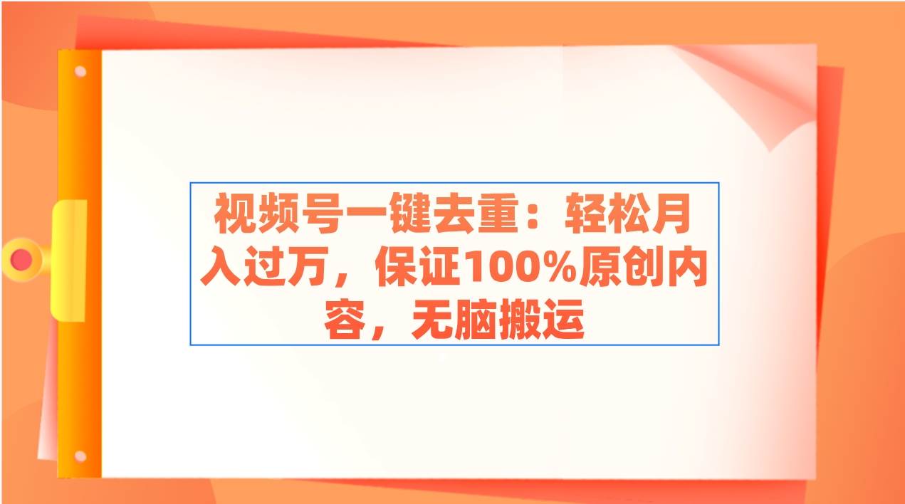 视频号一键去重：轻松月入过万，保证100%原创内容，无脑搬运-