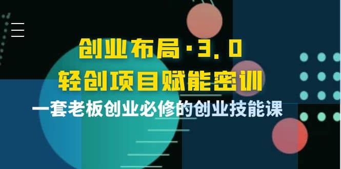 创业布局·3.0轻创项目赋能密训，一套老板创业必修的创业技能课-