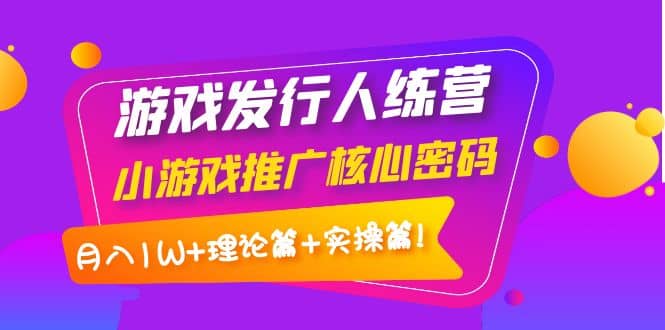 游戏发行人训练营：小游戏推广核心密码，理论篇+实操篇-