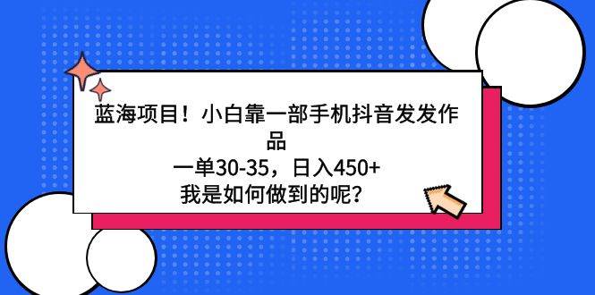 蓝海项目！小白靠一部手机抖音发发作品，一单30-35，日入450+，我是如何…-