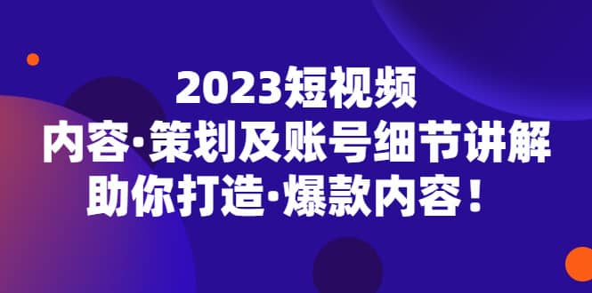 2023短视频内容·策划及账号细节讲解，助你打造·爆款内容-