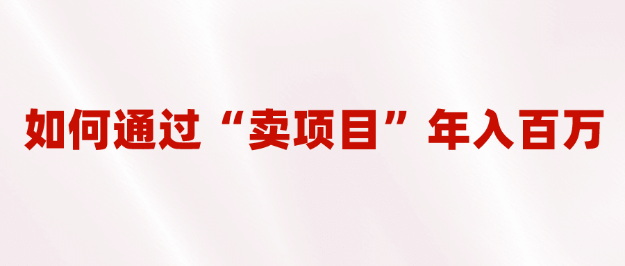 2023年最火项目：通过“卖项目”年入百万！普通人逆袭翻身的唯一出路-