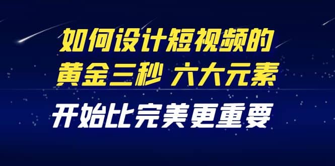 教你如何设计短视频的黄金三秒，六大元素，开始比完美更重要（27节课）-