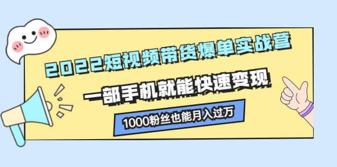 2022短视频带货爆单实战营，一部手机就能快速变现-