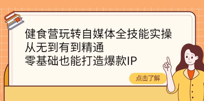 健食营玩转自媒体全技能实操，从无到有到精通，零基础也能打造爆款IP-