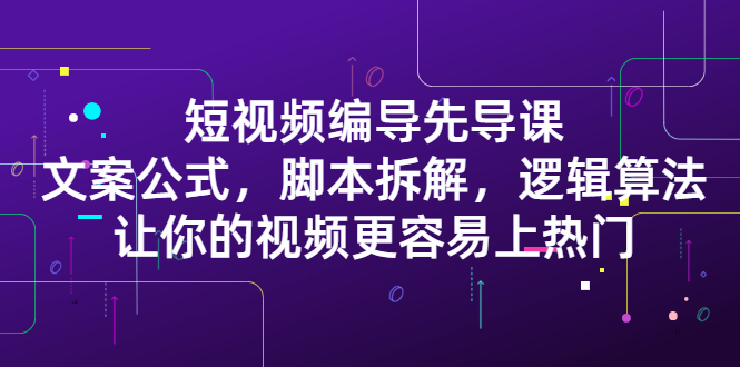 短视频编导先导课：​文案公式，脚本拆解，逻辑算法，让你的视频更容易上热门-