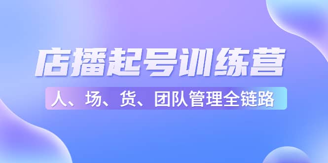 店播起号训练营：帮助更多直播新人快速开启和度过起号阶段（16节）-