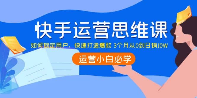 快手运营思维课：如何锁定用户，快速打造爆款-