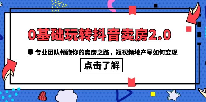 0基础玩转抖音-卖房2.0，专业团队领跑你的卖房之路，短视频地产号如何变现-