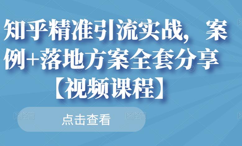 知乎精准引流实战，案例+落地方案全套分享【视频课程】-