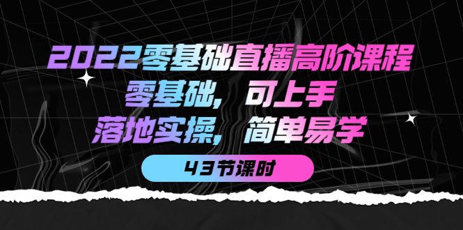 2022零基础直播高阶课程：零基础，可上手，落地实操，简单易学（43节课）-