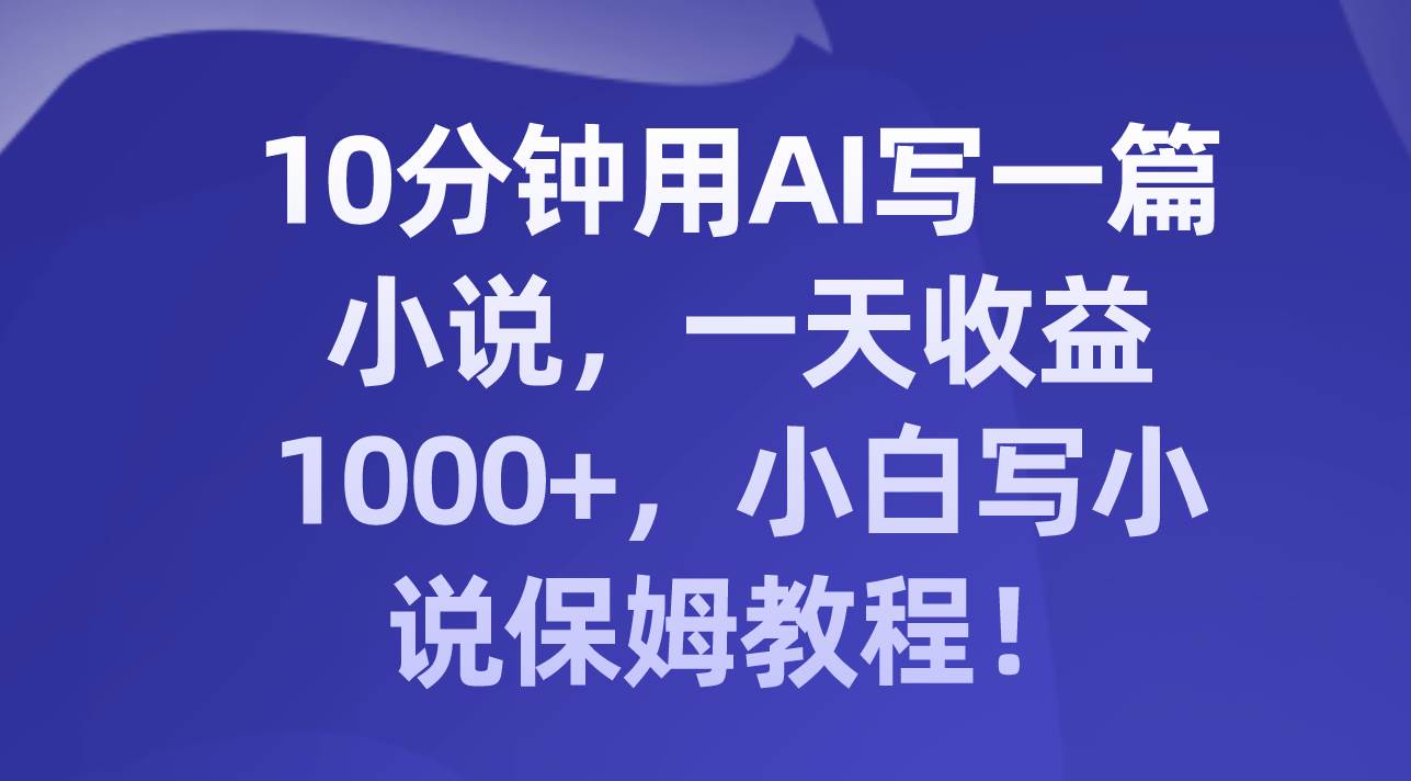 10分钟用AI写一篇小说，一天收益1000+，小白写小说保姆教程！-