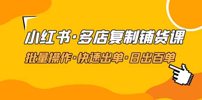 小红书·多店复制铺货课，批量操作·快速出单·日出百单（更新2023年2月）-