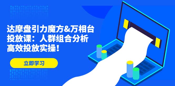 达摩盘引力魔方&万相台投放课：人群组合分析，高效投放实操-