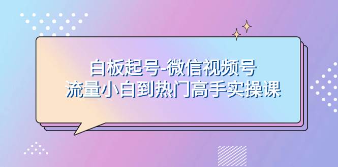 白板起号-微信视频号流量小白到热门高手实操课-