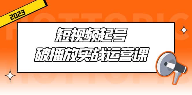 短视频起号·破播放实战运营课，用通俗易懂大白话带你玩转短视频-