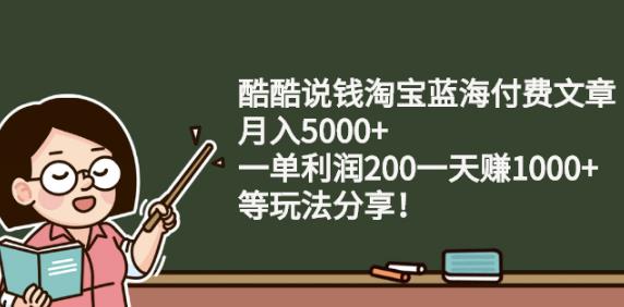 酷酷说钱淘宝蓝海付费文章:月入5000+一单利润200一天赚1000+(等玩法分享)-