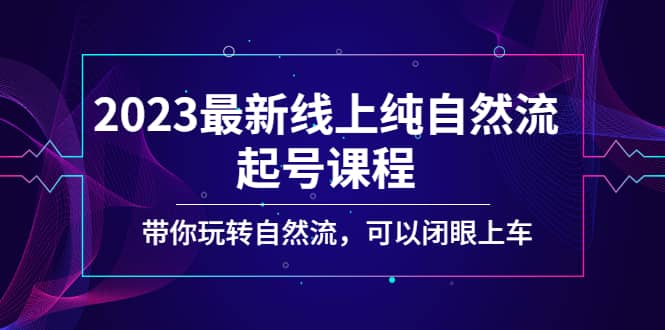 2023最新线上纯自然流起号课程，带你玩转自然流，可以闭眼上车-