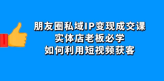 朋友圈私域IP变现成交课：实体店老板必学，如何利用短视频获客-