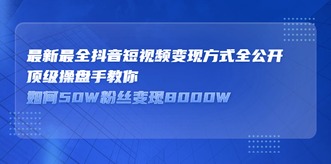 最新最全抖音短视频变现方式全公开，快人一步迈入抖音运营变现捷径-