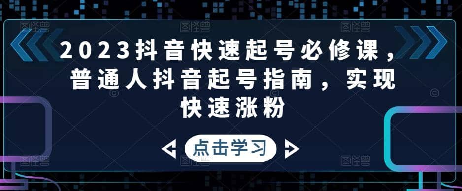 2023抖音快速起号必修课，普通人抖音起号指南，实现快速涨粉-